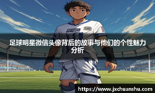 足球明星微信头像背后的故事与他们的个性魅力分析