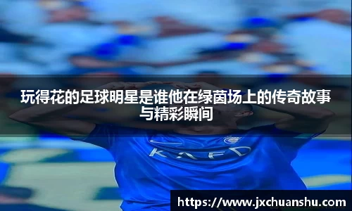 玩得花的足球明星是谁他在绿茵场上的传奇故事与精彩瞬间